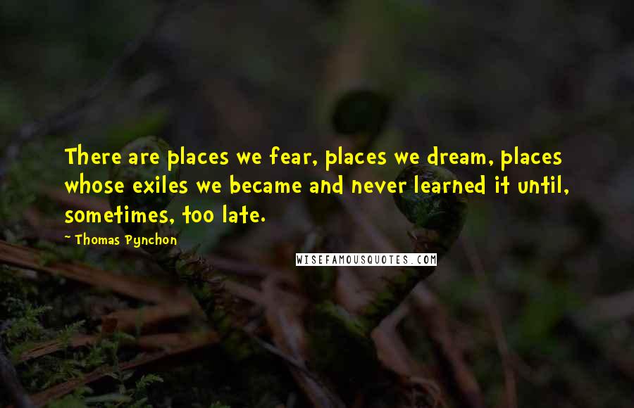 Thomas Pynchon Quotes: There are places we fear, places we dream, places whose exiles we became and never learned it until, sometimes, too late.