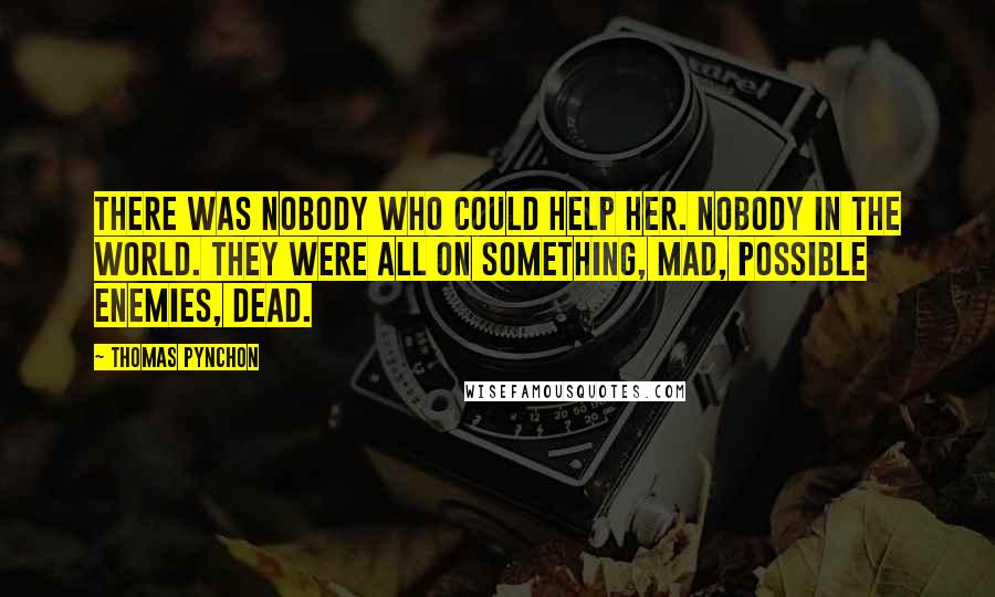 Thomas Pynchon Quotes: There was nobody who could help her. Nobody in the world. They were all on something, mad, possible enemies, dead.