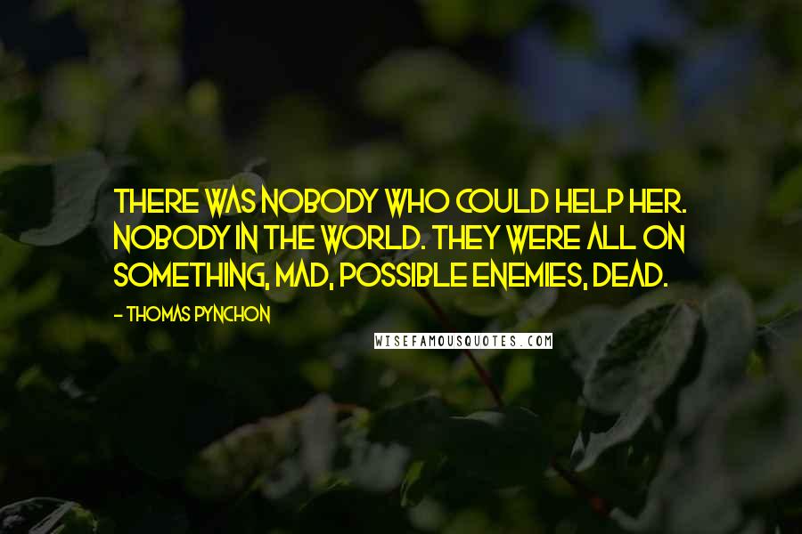 Thomas Pynchon Quotes: There was nobody who could help her. Nobody in the world. They were all on something, mad, possible enemies, dead.