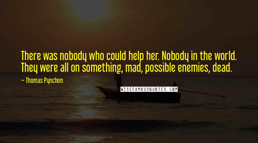 Thomas Pynchon Quotes: There was nobody who could help her. Nobody in the world. They were all on something, mad, possible enemies, dead.
