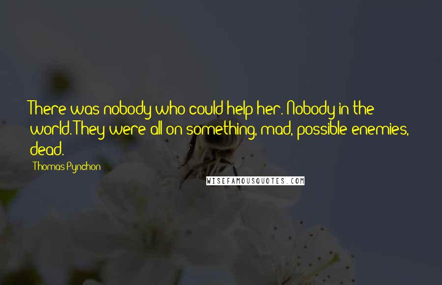 Thomas Pynchon Quotes: There was nobody who could help her. Nobody in the world. They were all on something, mad, possible enemies, dead.