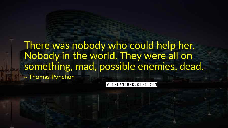 Thomas Pynchon Quotes: There was nobody who could help her. Nobody in the world. They were all on something, mad, possible enemies, dead.