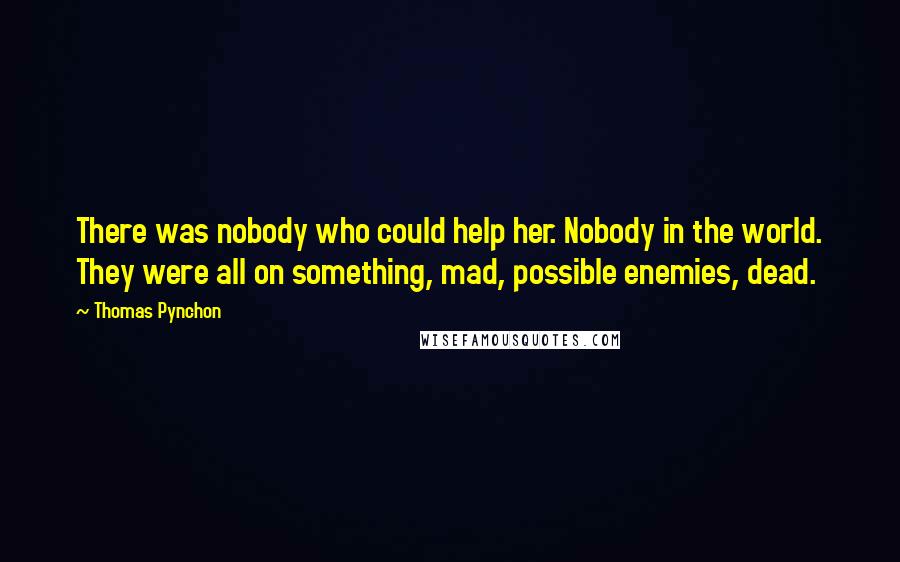 Thomas Pynchon Quotes: There was nobody who could help her. Nobody in the world. They were all on something, mad, possible enemies, dead.