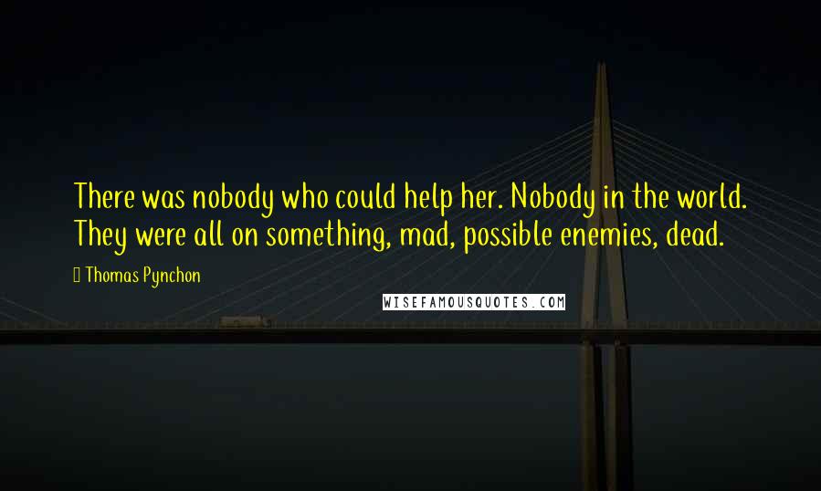 Thomas Pynchon Quotes: There was nobody who could help her. Nobody in the world. They were all on something, mad, possible enemies, dead.