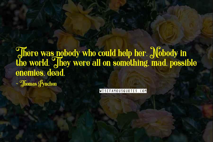 Thomas Pynchon Quotes: There was nobody who could help her. Nobody in the world. They were all on something, mad, possible enemies, dead.