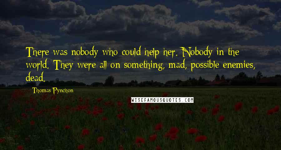 Thomas Pynchon Quotes: There was nobody who could help her. Nobody in the world. They were all on something, mad, possible enemies, dead.