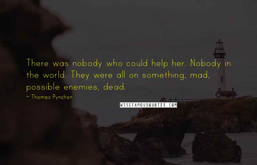 Thomas Pynchon Quotes: There was nobody who could help her. Nobody in the world. They were all on something, mad, possible enemies, dead.