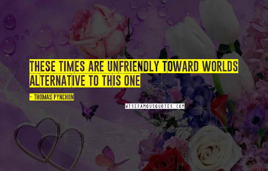 Thomas Pynchon Quotes: These times are unfriendly toward Worlds alternative to this one
