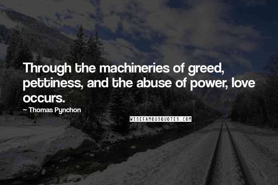 Thomas Pynchon Quotes: Through the machineries of greed, pettiness, and the abuse of power, love occurs.