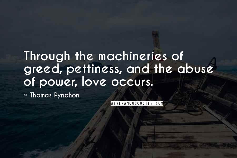 Thomas Pynchon Quotes: Through the machineries of greed, pettiness, and the abuse of power, love occurs.