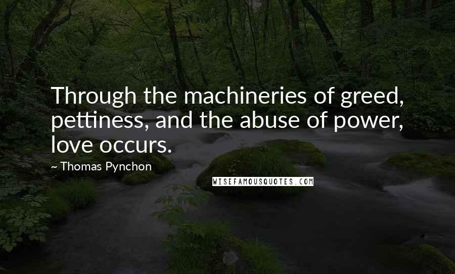 Thomas Pynchon Quotes: Through the machineries of greed, pettiness, and the abuse of power, love occurs.
