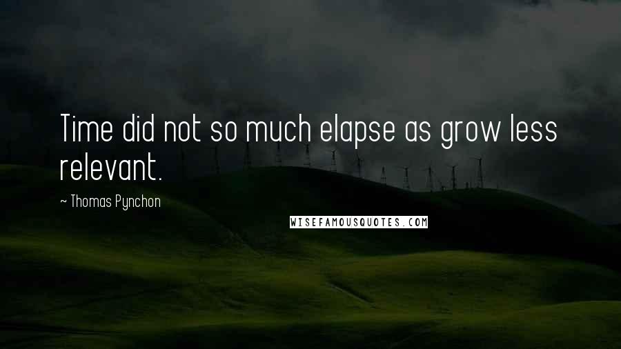 Thomas Pynchon Quotes: Time did not so much elapse as grow less relevant.