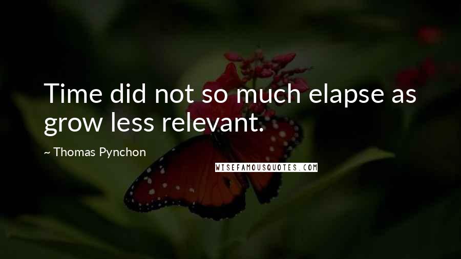 Thomas Pynchon Quotes: Time did not so much elapse as grow less relevant.