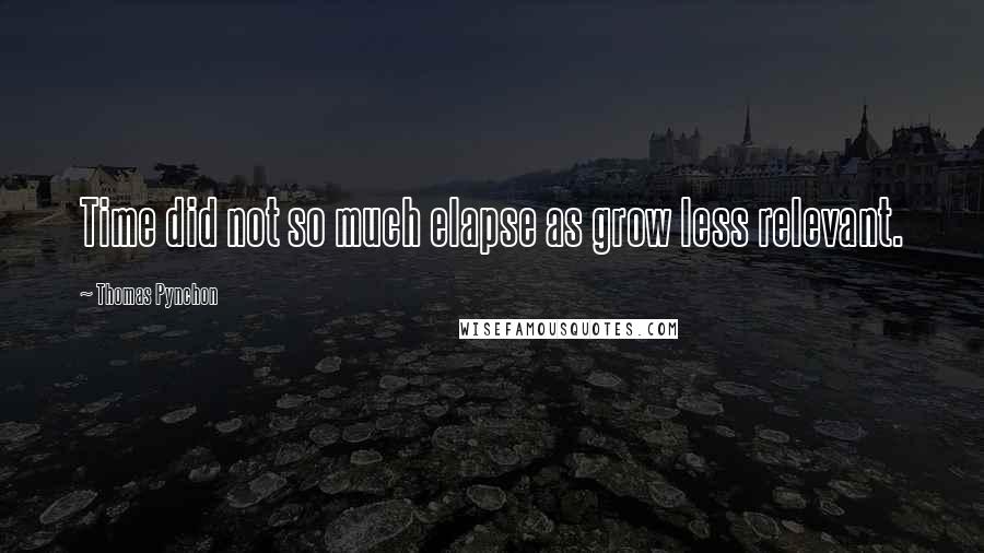 Thomas Pynchon Quotes: Time did not so much elapse as grow less relevant.