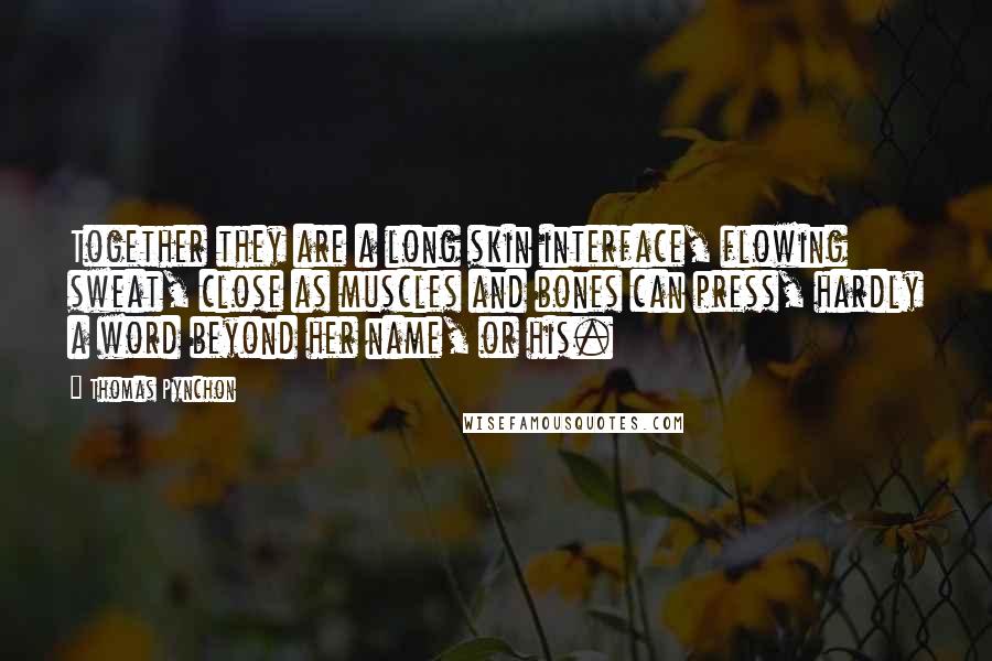 Thomas Pynchon Quotes: Together they are a long skin interface, flowing sweat, close as muscles and bones can press, hardly a word beyond her name, or his.