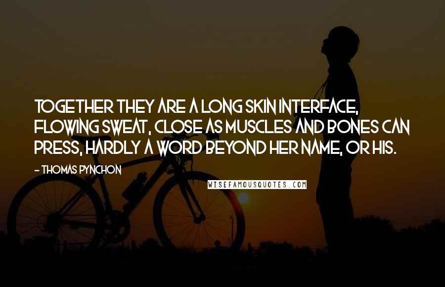 Thomas Pynchon Quotes: Together they are a long skin interface, flowing sweat, close as muscles and bones can press, hardly a word beyond her name, or his.