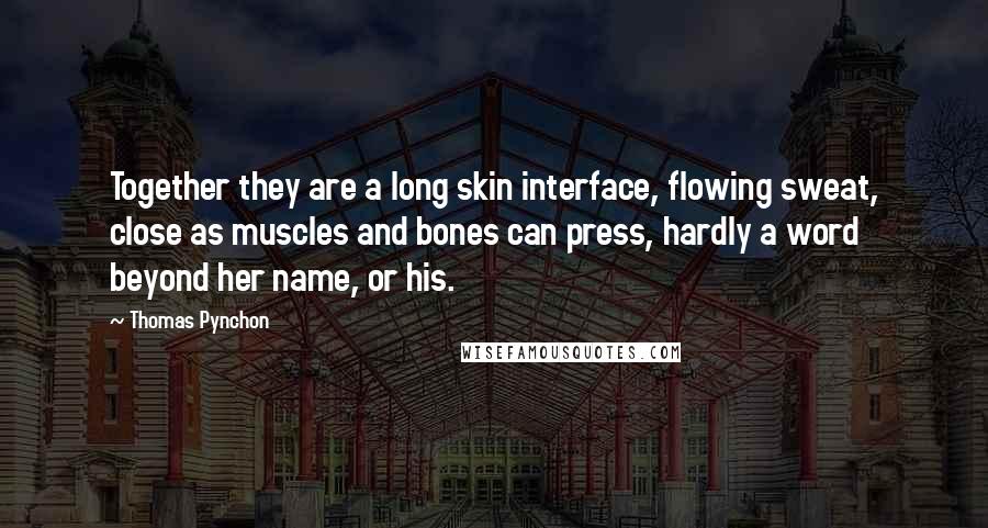 Thomas Pynchon Quotes: Together they are a long skin interface, flowing sweat, close as muscles and bones can press, hardly a word beyond her name, or his.