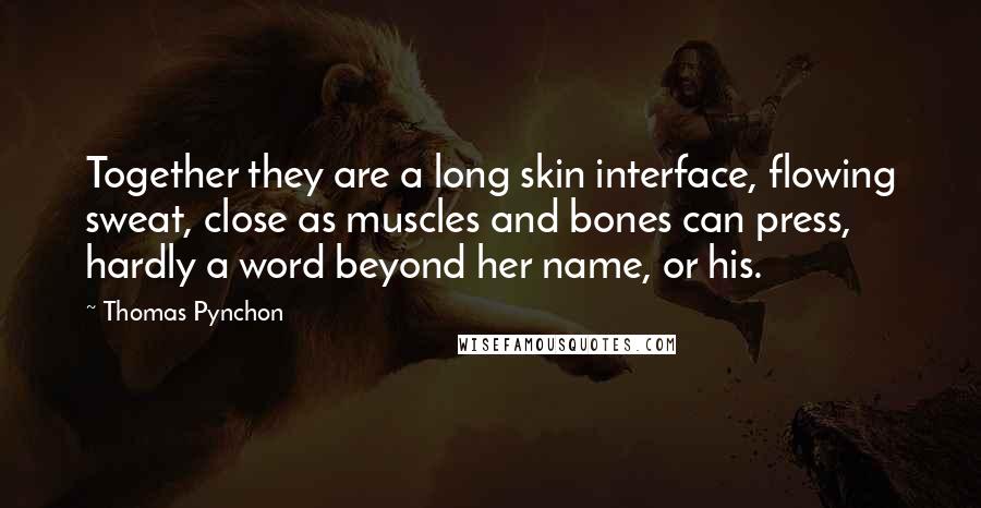Thomas Pynchon Quotes: Together they are a long skin interface, flowing sweat, close as muscles and bones can press, hardly a word beyond her name, or his.