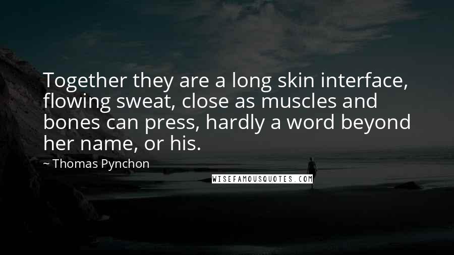 Thomas Pynchon Quotes: Together they are a long skin interface, flowing sweat, close as muscles and bones can press, hardly a word beyond her name, or his.