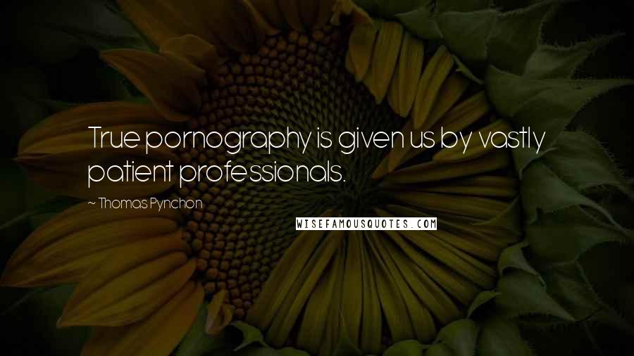 Thomas Pynchon Quotes: True pornography is given us by vastly patient professionals.