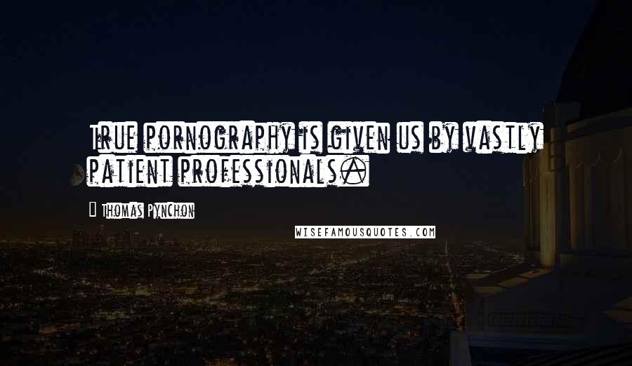 Thomas Pynchon Quotes: True pornography is given us by vastly patient professionals.