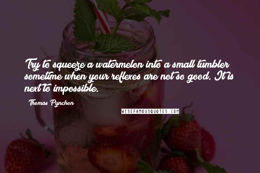 Thomas Pynchon Quotes: Try to squeeze a watermelon into a small tumbler sometime when your reflexes are not so good. It is next to impossible.