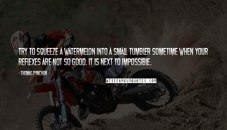 Thomas Pynchon Quotes: Try to squeeze a watermelon into a small tumbler sometime when your reflexes are not so good. It is next to impossible.