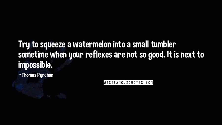 Thomas Pynchon Quotes: Try to squeeze a watermelon into a small tumbler sometime when your reflexes are not so good. It is next to impossible.