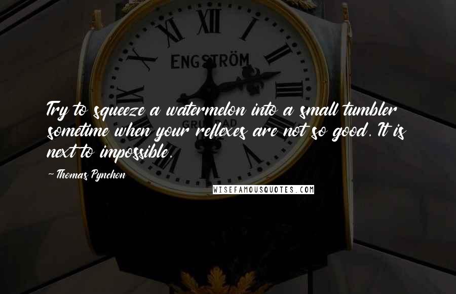 Thomas Pynchon Quotes: Try to squeeze a watermelon into a small tumbler sometime when your reflexes are not so good. It is next to impossible.