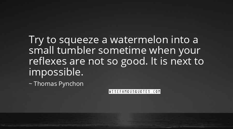 Thomas Pynchon Quotes: Try to squeeze a watermelon into a small tumbler sometime when your reflexes are not so good. It is next to impossible.
