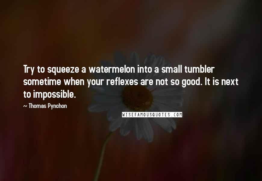 Thomas Pynchon Quotes: Try to squeeze a watermelon into a small tumbler sometime when your reflexes are not so good. It is next to impossible.