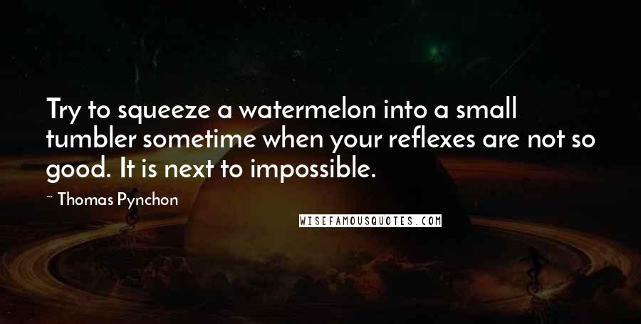 Thomas Pynchon Quotes: Try to squeeze a watermelon into a small tumbler sometime when your reflexes are not so good. It is next to impossible.