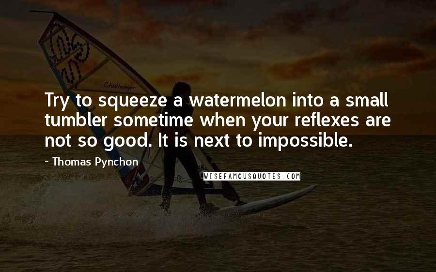 Thomas Pynchon Quotes: Try to squeeze a watermelon into a small tumbler sometime when your reflexes are not so good. It is next to impossible.