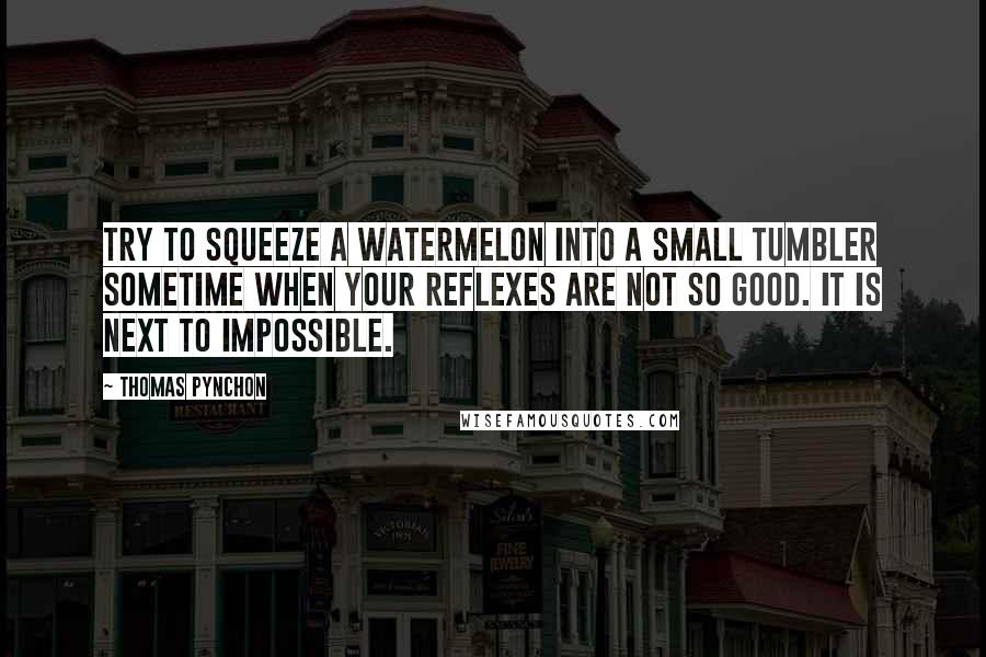 Thomas Pynchon Quotes: Try to squeeze a watermelon into a small tumbler sometime when your reflexes are not so good. It is next to impossible.