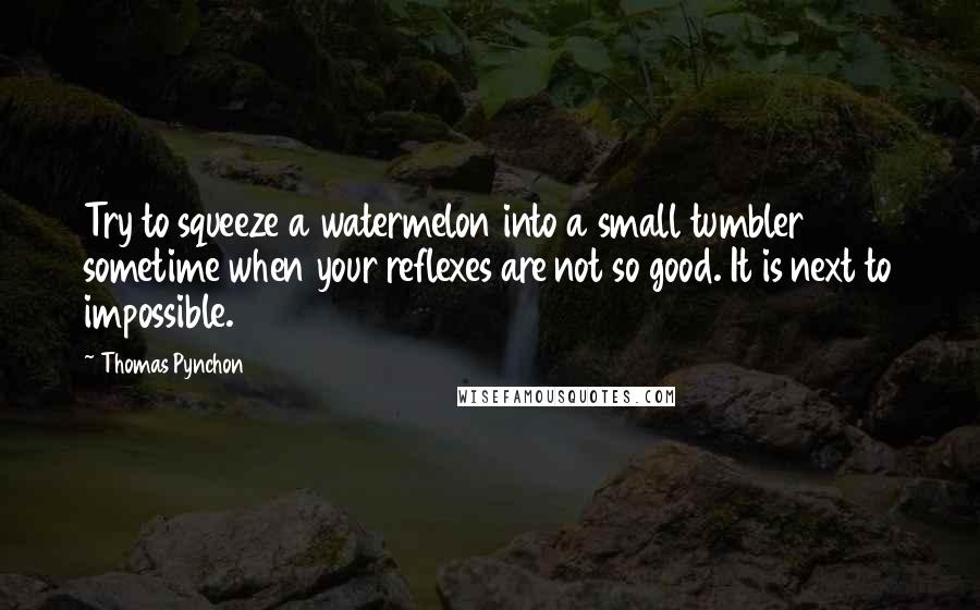Thomas Pynchon Quotes: Try to squeeze a watermelon into a small tumbler sometime when your reflexes are not so good. It is next to impossible.