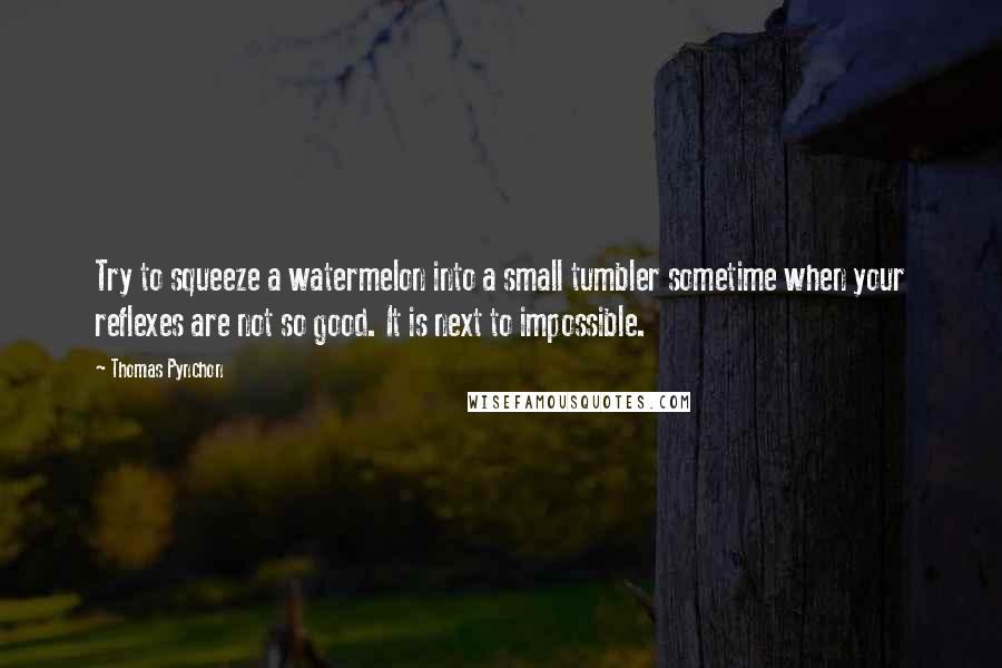 Thomas Pynchon Quotes: Try to squeeze a watermelon into a small tumbler sometime when your reflexes are not so good. It is next to impossible.