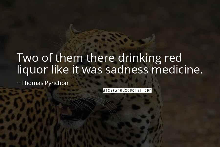 Thomas Pynchon Quotes: Two of them there drinking red liquor like it was sadness medicine.