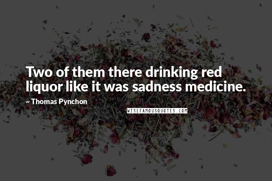 Thomas Pynchon Quotes: Two of them there drinking red liquor like it was sadness medicine.