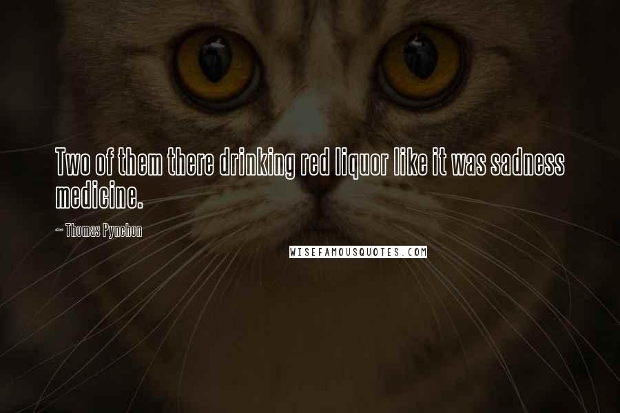 Thomas Pynchon Quotes: Two of them there drinking red liquor like it was sadness medicine.