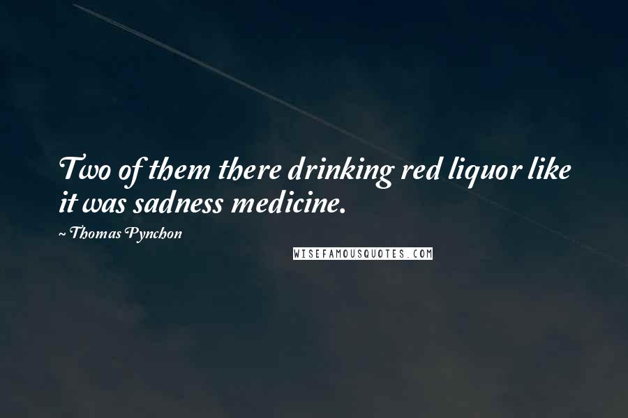 Thomas Pynchon Quotes: Two of them there drinking red liquor like it was sadness medicine.