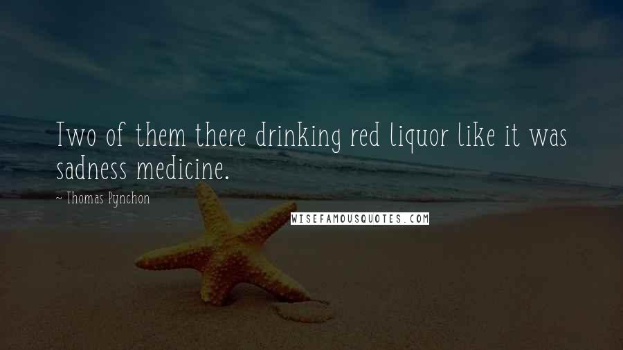 Thomas Pynchon Quotes: Two of them there drinking red liquor like it was sadness medicine.
