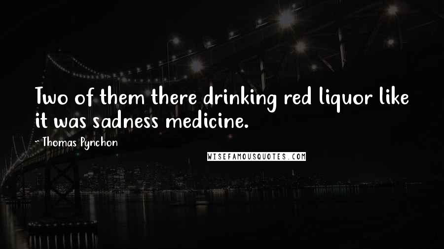 Thomas Pynchon Quotes: Two of them there drinking red liquor like it was sadness medicine.