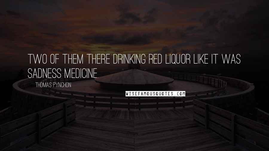 Thomas Pynchon Quotes: Two of them there drinking red liquor like it was sadness medicine.