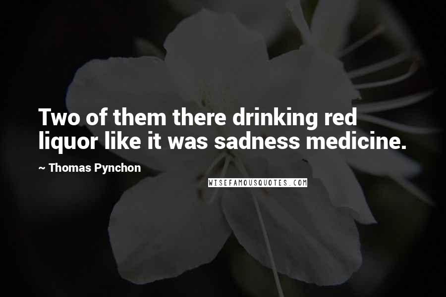 Thomas Pynchon Quotes: Two of them there drinking red liquor like it was sadness medicine.