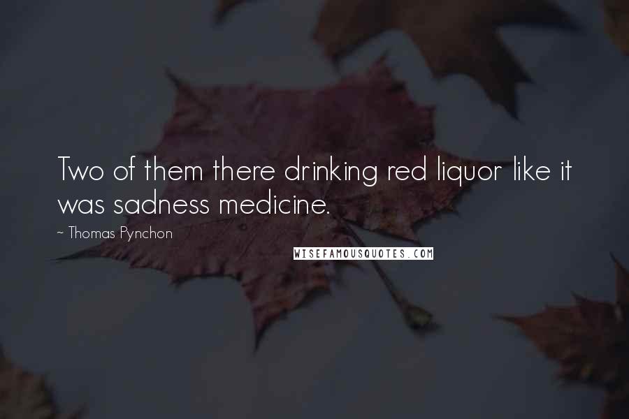 Thomas Pynchon Quotes: Two of them there drinking red liquor like it was sadness medicine.