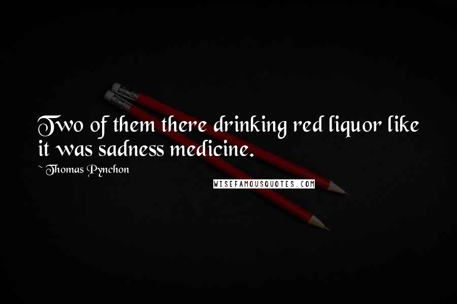 Thomas Pynchon Quotes: Two of them there drinking red liquor like it was sadness medicine.