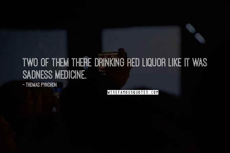 Thomas Pynchon Quotes: Two of them there drinking red liquor like it was sadness medicine.