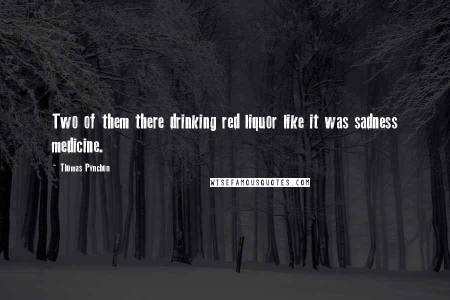 Thomas Pynchon Quotes: Two of them there drinking red liquor like it was sadness medicine.