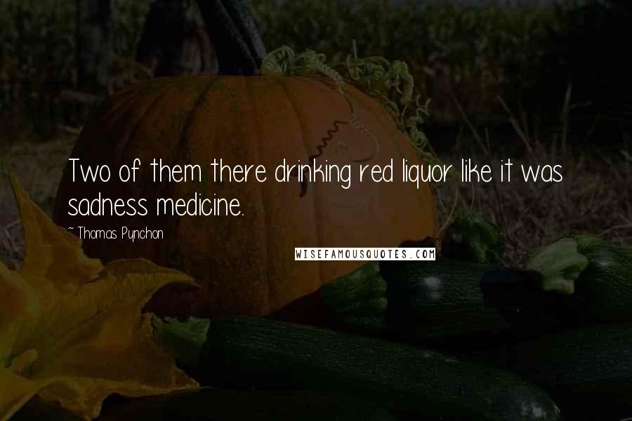 Thomas Pynchon Quotes: Two of them there drinking red liquor like it was sadness medicine.