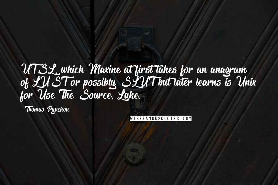 Thomas Pynchon Quotes: UTSL, which Maxine at first takes for an anagram of LUST or possibly SLUT but later learns is Unix for Use The Source, Luke.